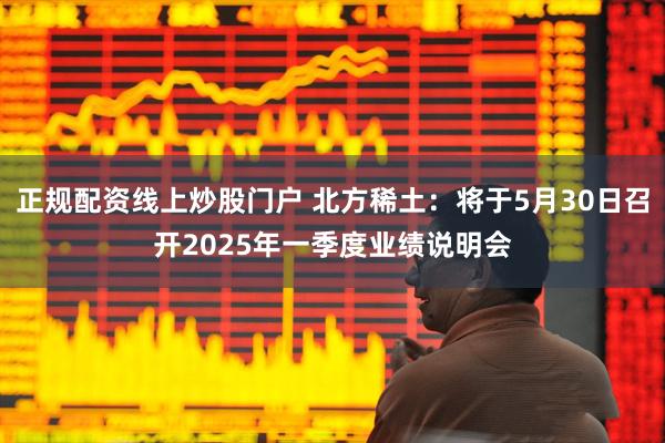 正规配资线上炒股门户 北方稀土：将于5月30日召开2025年一季度业绩说明会