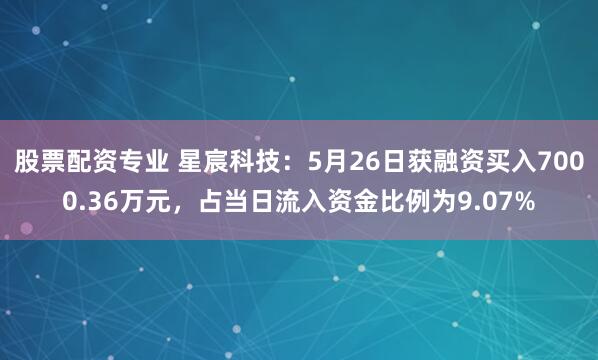 股票配资专业 星宸科技：5月26日获融资买入7000.36万元，占当日流入资金比例为9.07%