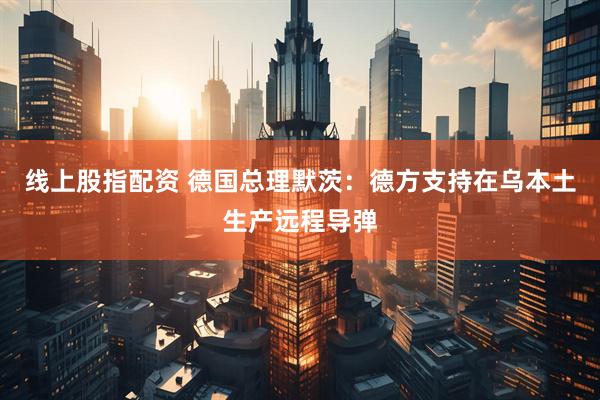 线上股指配资 德国总理默茨：德方支持在乌本土生产远程导弹