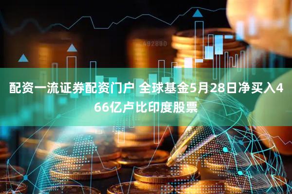 配资一流证券配资门户 全球基金5月28日净买入466亿卢比印度股票