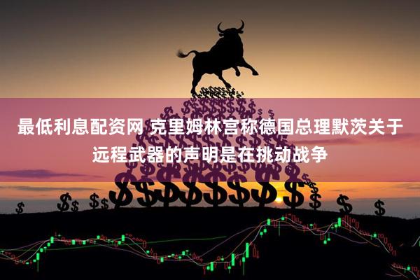 最低利息配资网 克里姆林宫称德国总理默茨关于远程武器的声明是在挑动战争