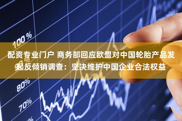配资专业门户 商务部回应欧盟对中国轮胎产品发起反倾销调查：坚决维护中国企业合法权益