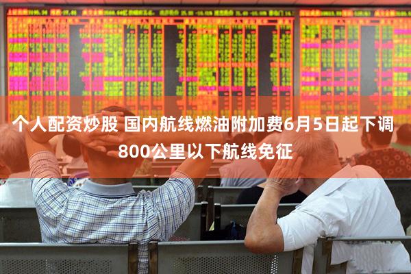 个人配资炒股 国内航线燃油附加费6月5日起下调 800公里以下航线免征
