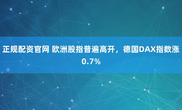 正规配资官网 欧洲股指普遍高开，德国DAX指数涨0.7%