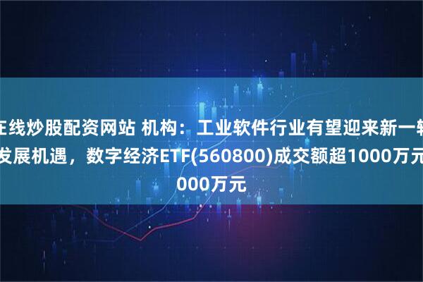 在线炒股配资网站 机构：工业软件行业有望迎来新一轮发展机遇，数字经济ETF(560800)成交额超1000万元