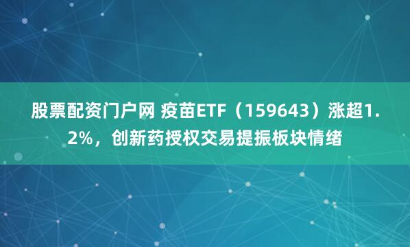 股票配资门户网 疫苗ETF（159643）涨超1.2%，创新药授权交易提振板块情绪