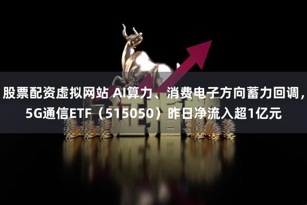 股票配资虚拟网站 AI算力、消费电子方向蓄力回调，5G通信ETF（515050）昨日净流入超1亿元