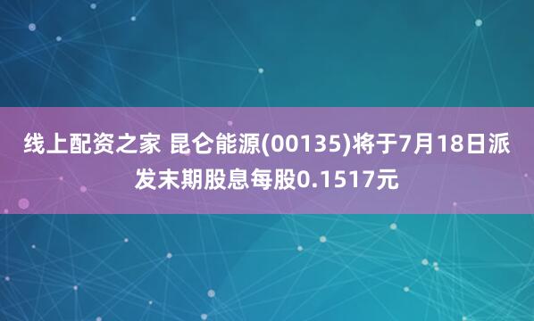 线上配资之家 昆仑能源(00135)将于7月18日派发末期股息每股0.1517元