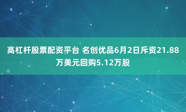 高杠杆股票配资平台 名创优品6月2日斥资21.88万美元回购5.12万股