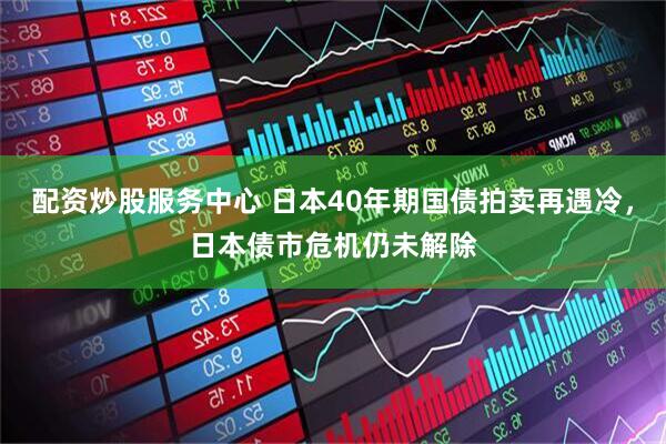 配资炒股服务中心 日本40年期国债拍卖再遇冷，日本债市危机仍未解除
