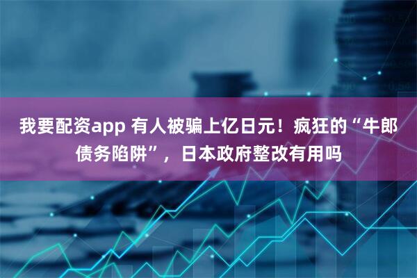 我要配资app 有人被骗上亿日元！疯狂的“牛郎债务陷阱”，日本政府整改有用吗