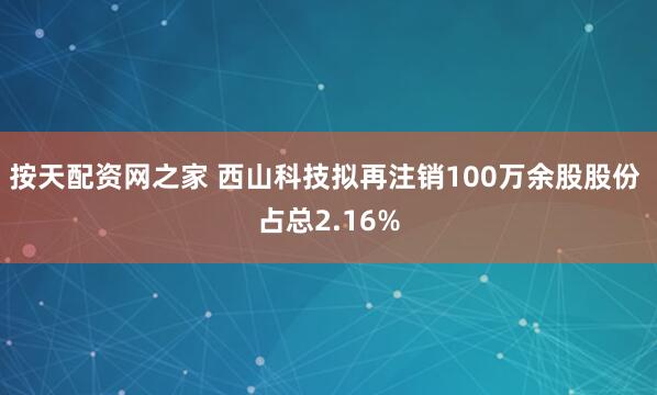 按天配资网之家 西山科技拟再注销100万余股股份 占总2.16%