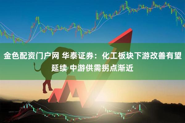 金色配资门户网 华泰证券：化工板块下游改善有望延续 中游供需拐点渐近