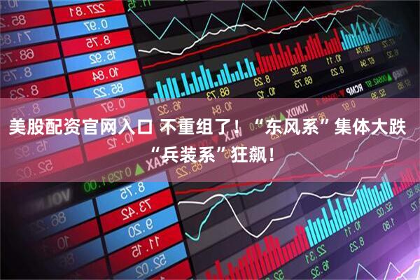 美股配资官网入口 不重组了！“东风系”集体大跌 “兵装系”狂飙！