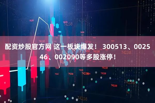 配资炒股官方网 这一板块爆发！ 300513、002546、002090等多股涨停！