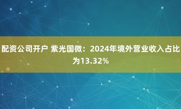 配资公司开户 紫光国微：2024年境外营业收入占比为13.32%
