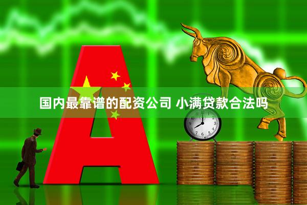国内最靠谱的配资公司 小满贷款合法吗