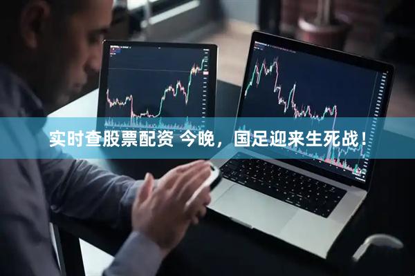 实时查股票配资 今晚，国足迎来生死战！