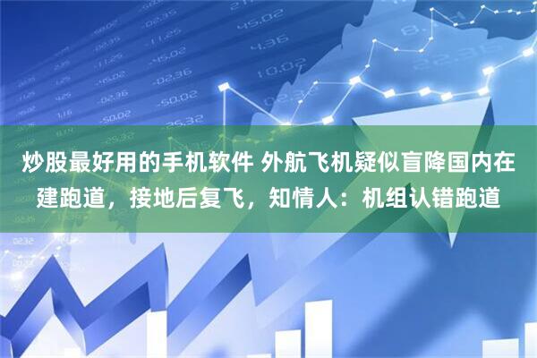 炒股最好用的手机软件 外航飞机疑似盲降国内在建跑道，接地后复飞，知情人：机组认错跑道