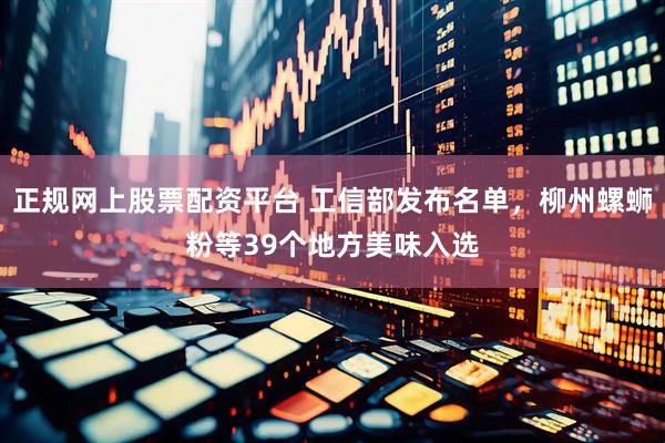 正规网上股票配资平台 工信部发布名单，柳州螺蛳粉等39个地方美味入选
