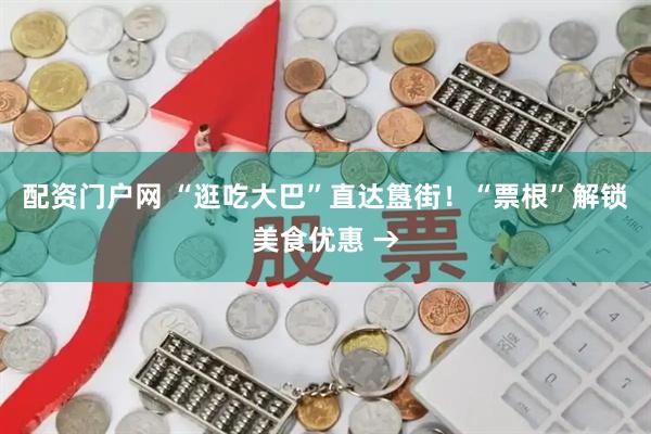 配资门户网 “逛吃大巴”直达簋街！“票根”解锁美食优惠 →