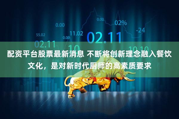 配资平台股票最新消息 不断将创新理念融入餐饮文化，是对新时代厨师的高素质要求