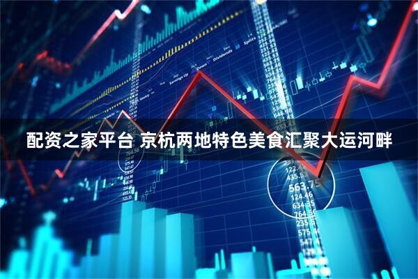 配资之家平台 京杭两地特色美食汇聚大运河畔