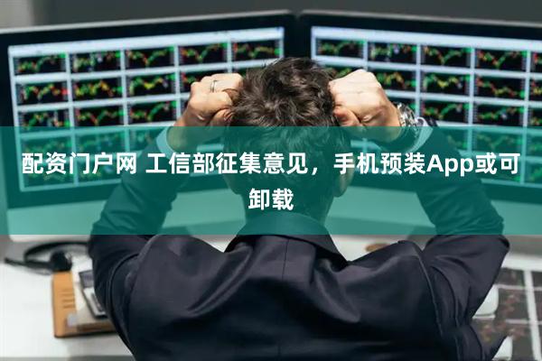 配资门户网 工信部征集意见，手机预装App或可卸载