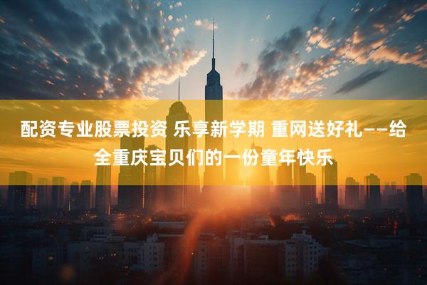 配资专业股票投资 乐享新学期 重网送好礼——给全重庆宝贝们的一份童年快乐