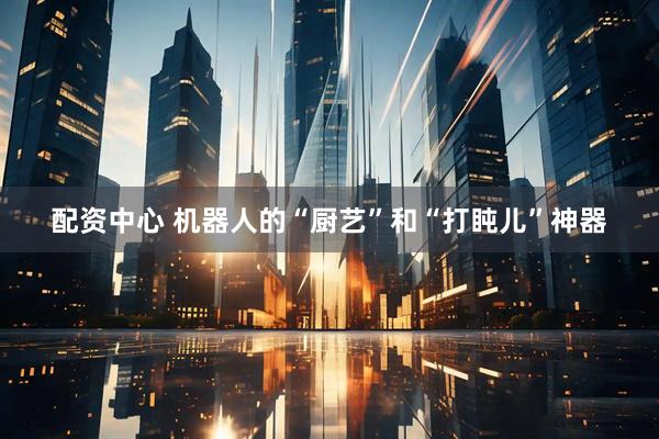 配资中心 机器人的“厨艺”和“打盹儿”神器