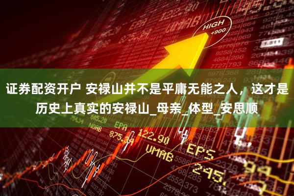 证券配资开户 安禄山并不是平庸无能之人，这才是历史上真实的安禄山_母亲_体型_安思顺