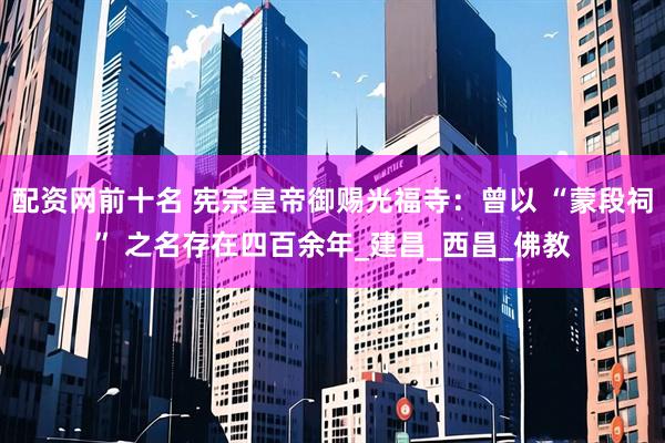 配资网前十名 宪宗皇帝御赐光福寺：曾以 “蒙段祠” 之名存在四百余年_建昌_西昌_佛教