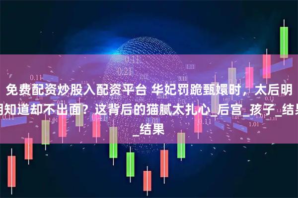 免费配资炒股入配资平台 华妃罚跪甄嬛时，太后明明知道却不出面？这背后的猫腻太扎心_后宫_孩子_结果