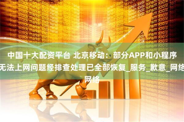中国十大配资平台 北京移动：部分APP和小程序无法上网问题经排查处理已全部恢复_服务_歉意_网络