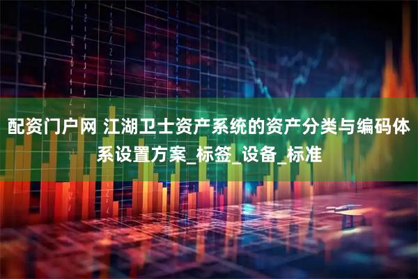 配资门户网 江湖卫士资产系统的资产分类与编码体系设置方案_标签_设备_标准