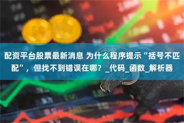 配资平台股票最新消息 为什么程序提示“括号不匹配”，但找不到错误在哪？_代码_函数_解析器