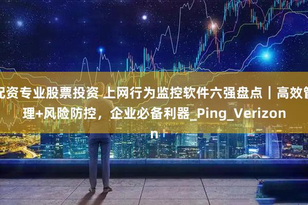 配资专业股票投资 上网行为监控软件六强盘点｜高效管理+风险防控，企业必备利器_Ping_Verizon