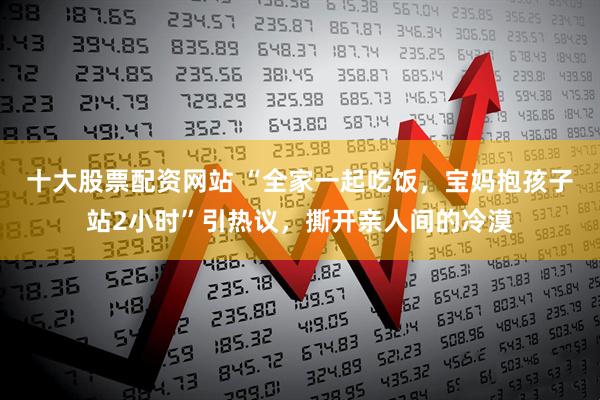 十大股票配资网站 “全家一起吃饭,宝妈抱孩子站2小时”引热议,撕开亲人间的冷漠