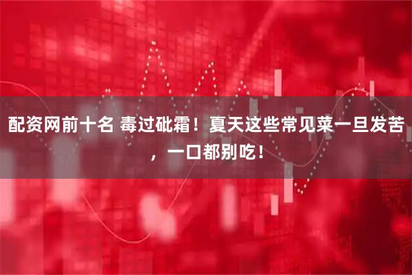 配资网前十名 毒过砒霜！夏天这些常见菜一旦发苦，一口都别吃！