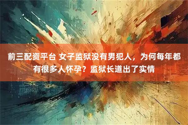 前三配资平台 女子监狱没有男犯人，为何每年都有很多人怀孕？监狱长道出了实情
