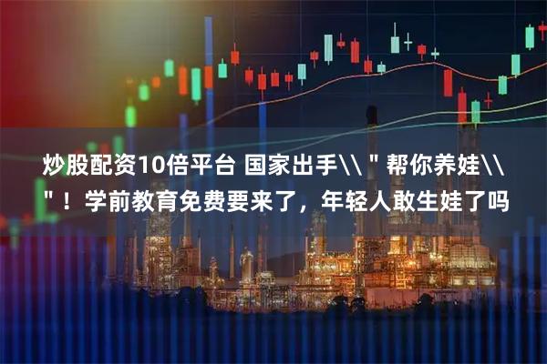 炒股配资10倍平台 国家出手\＂帮你养娃\＂！学前教育免费要来了，年轻人敢生娃了吗