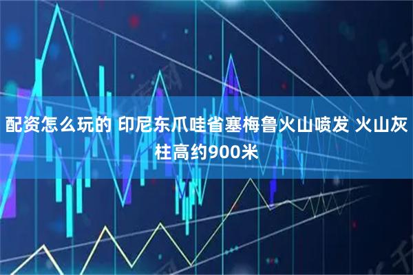 配资怎么玩的 印尼东爪哇省塞梅鲁火山喷发 火山灰柱高约900米