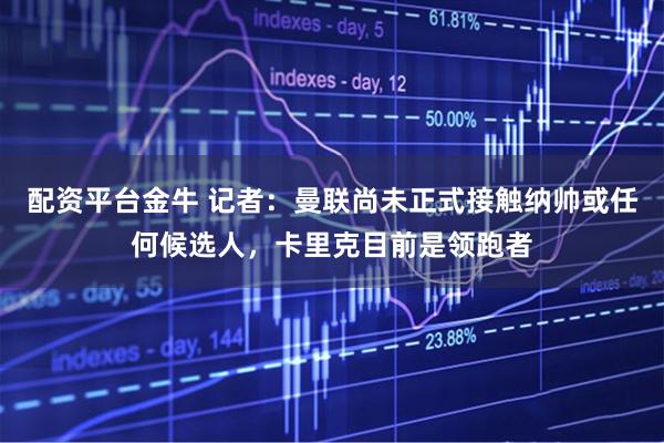 配资平台金牛 记者：曼联尚未正式接触纳帅或任何候选人，卡里克目前是领跑者