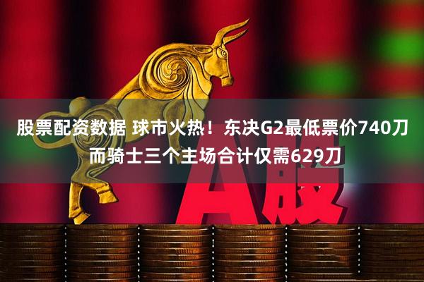 股票配资数据 球市火热！东决G2最低票价740刀 而骑士三个主场合计仅需629刀