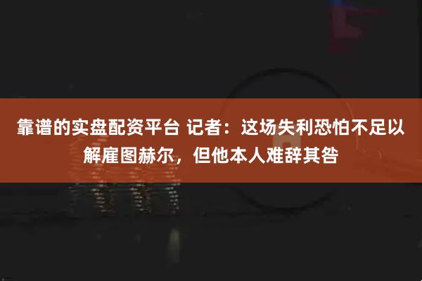 靠谱的实盘配资平台 记者：这场失利恐怕不足以解雇图赫尔，但他本人难辞其咎