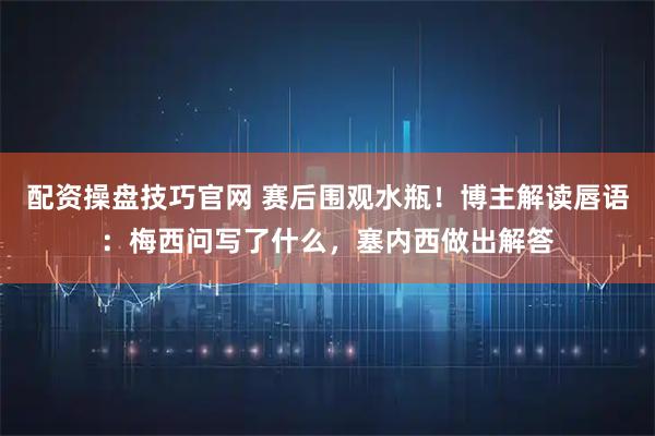 配资操盘技巧官网 赛后围观水瓶！博主解读唇语：梅西问写了什么，塞内西做出解答
